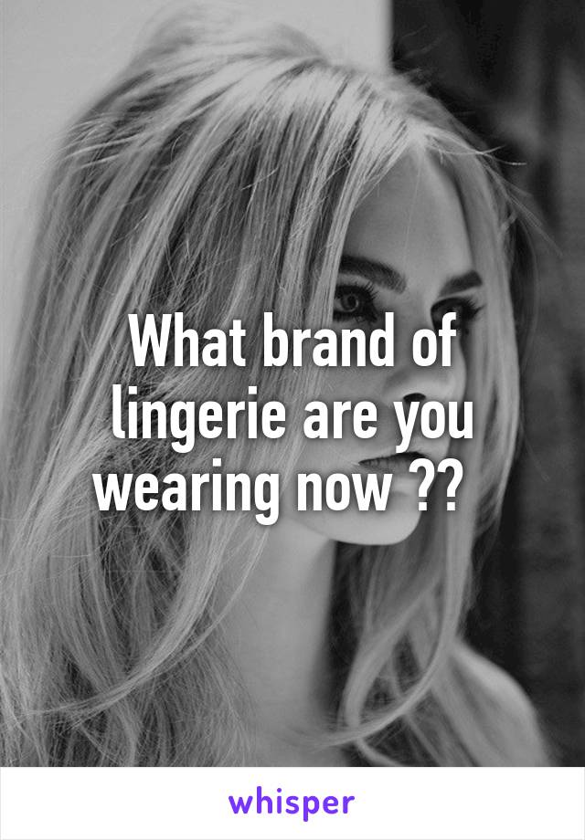 What brand of lingerie are you wearing now ??  