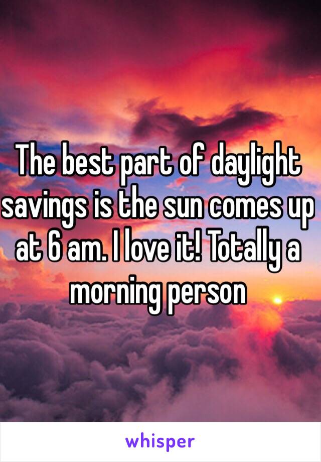 The best part of daylight savings is the sun comes up at 6 am. I love it! Totally a morning person 