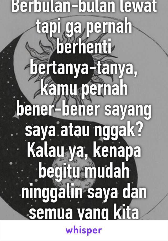 Berbulan-bulan lewat tapi ga pernah berhenti bertanya-tanya, kamu pernah bener-bener sayang saya atau nggak?
Kalau ya, kenapa begitu mudah ninggalin saya dan semua yang kita udah jalanin?