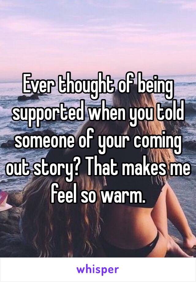 Ever thought of being supported when you told someone of your coming out story? That makes me feel so warm. 