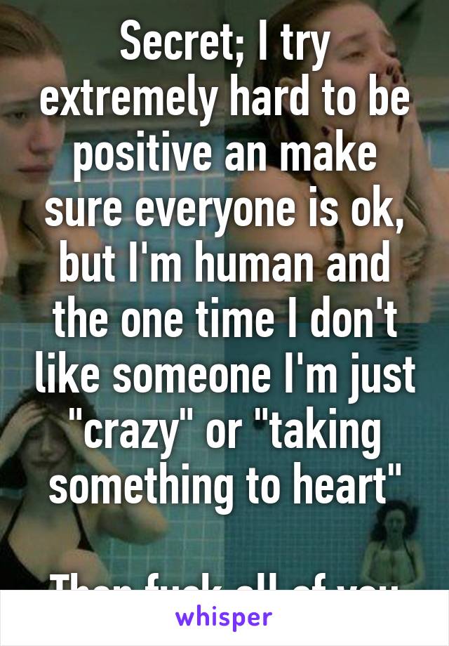 Secret; I try extremely hard to be positive an make sure everyone is ok, but I'm human and the one time I don't like someone I'm just "crazy" or "taking something to heart"

Then fuck all of you