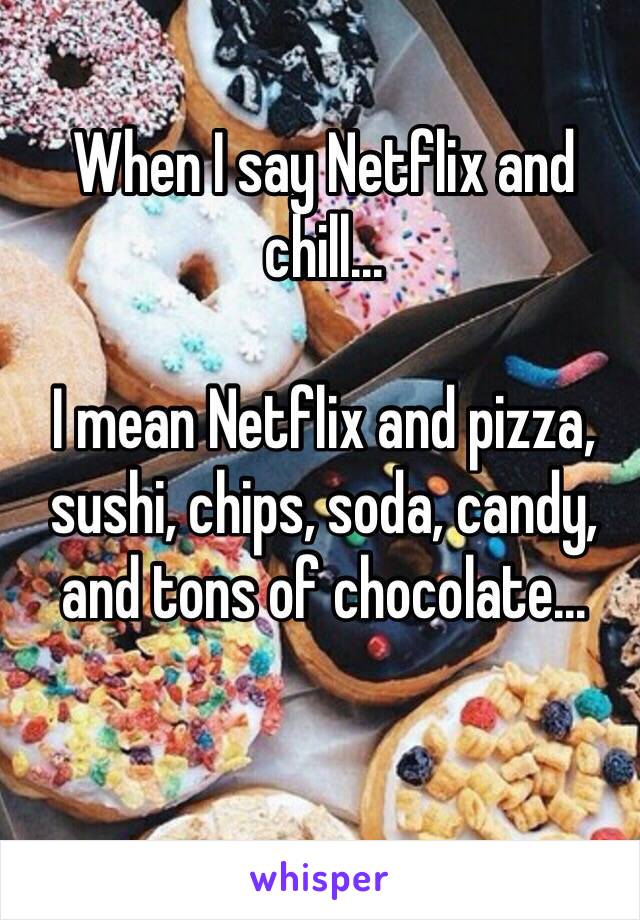 When I say Netflix and chill...

I mean Netflix and pizza, sushi, chips, soda, candy, and tons of chocolate...


