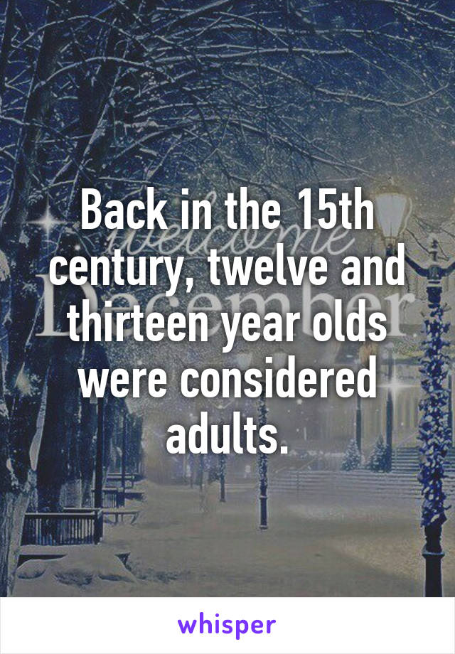 Back in the 15th century, twelve and thirteen year olds were considered adults.