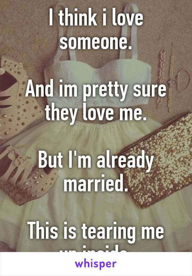 I think i love someone.

And im pretty sure they love me.

But I'm already married.

This is tearing me up inside.