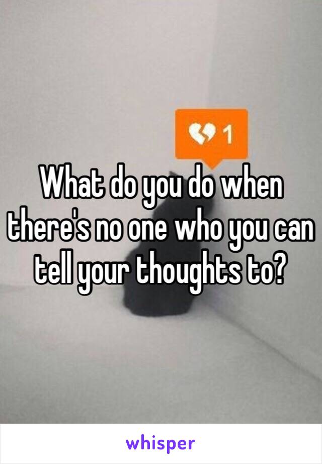 What do you do when there's no one who you can tell your thoughts to?