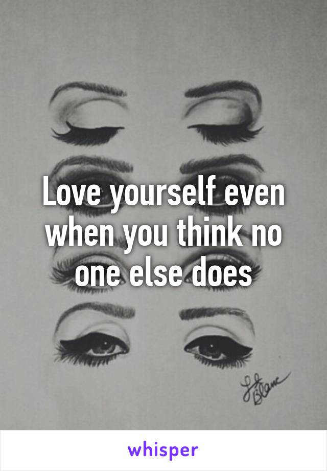 Love yourself even when you think no one else does