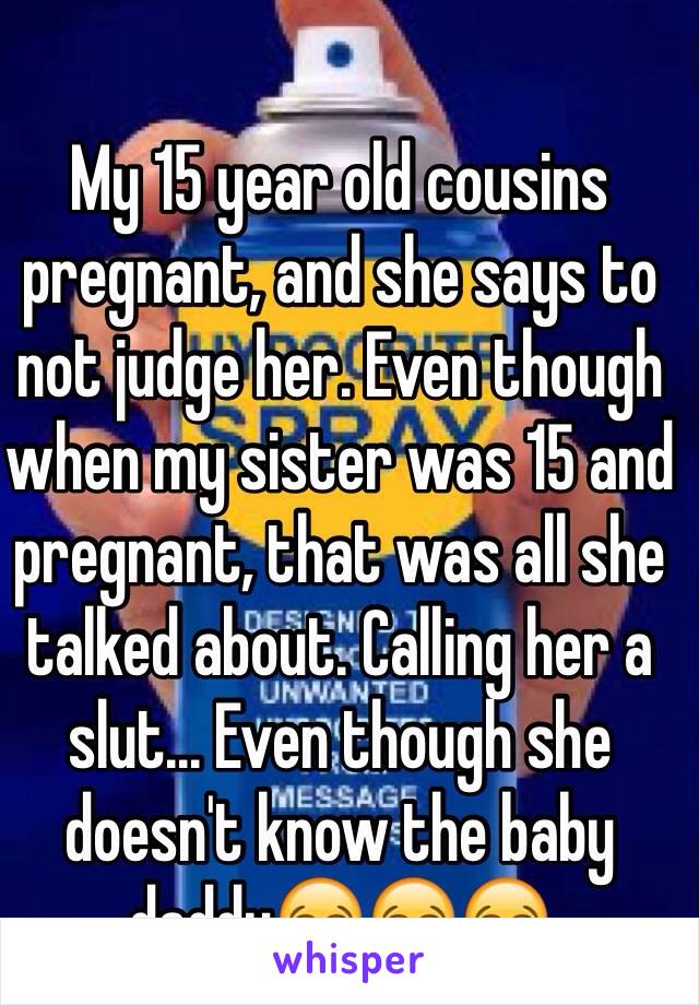 My 15 year old cousins pregnant, and she says to not judge her. Even though when my sister was 15 and pregnant, that was all she talked about. Calling her a slut... Even though she doesn't know the baby daddy😂😂😂