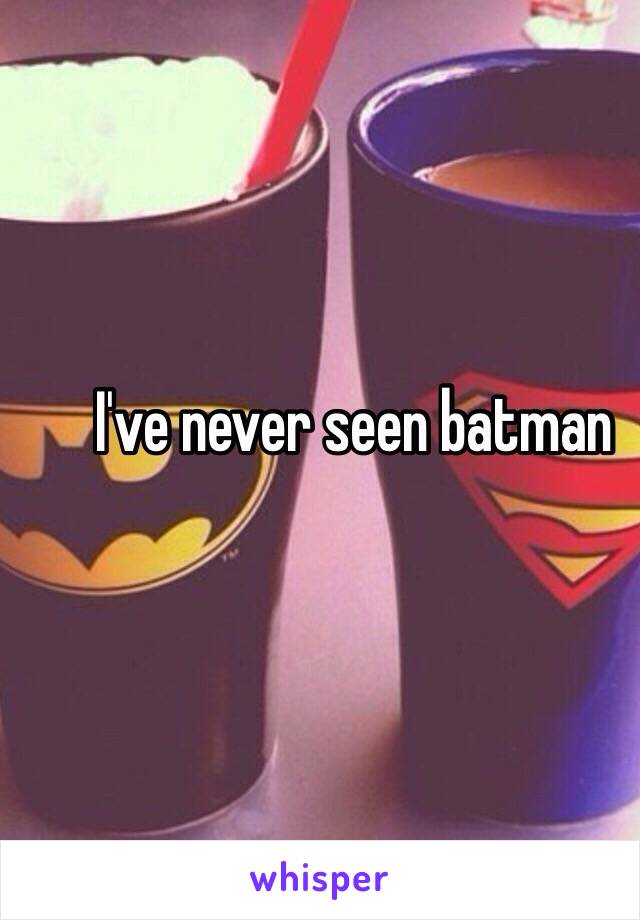 I've never seen batman 