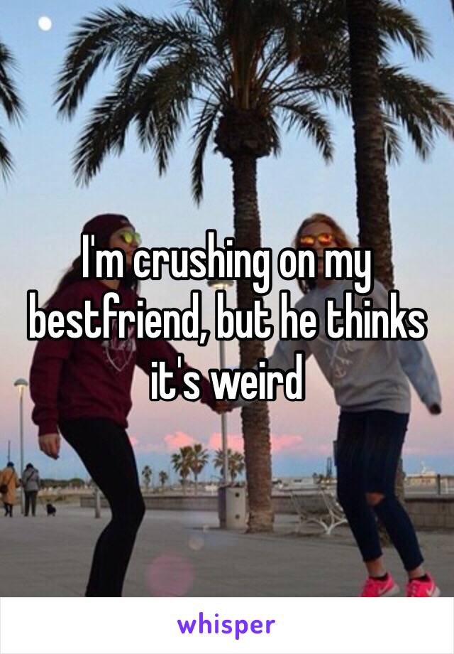 I'm crushing on my bestfriend, but he thinks it's weird