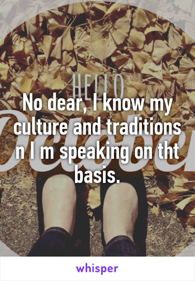 No dear, I know my culture and traditions n I m speaking on tht basis.