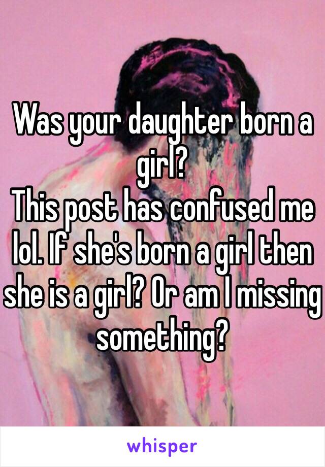 Was your daughter born a girl? 
This post has confused me lol. If she's born a girl then she is a girl? Or am I missing something? 