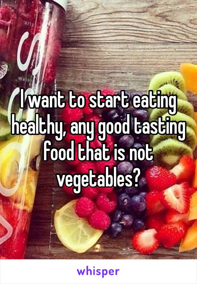 I want to start eating healthy, any good tasting food that is not vegetables?