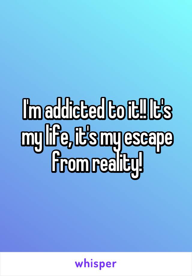 I'm addicted to it!! It's my life, it's my escape from reality!