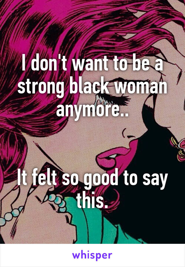 I don't want to be a strong black woman anymore..


It felt so good to say this.