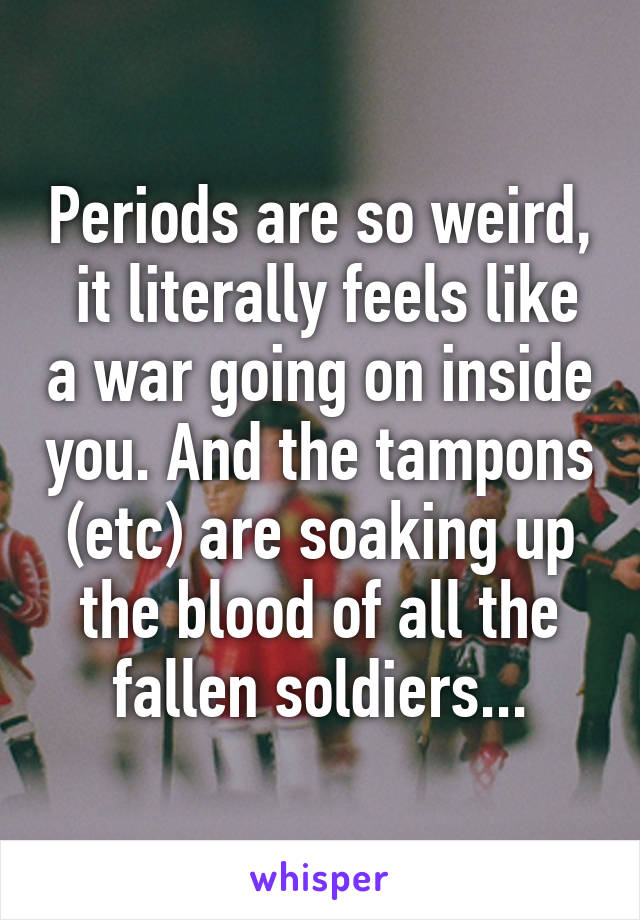 Periods are so weird,  it literally feels like a war going on inside you. And the tampons (etc) are soaking up the blood of all the fallen soldiers...