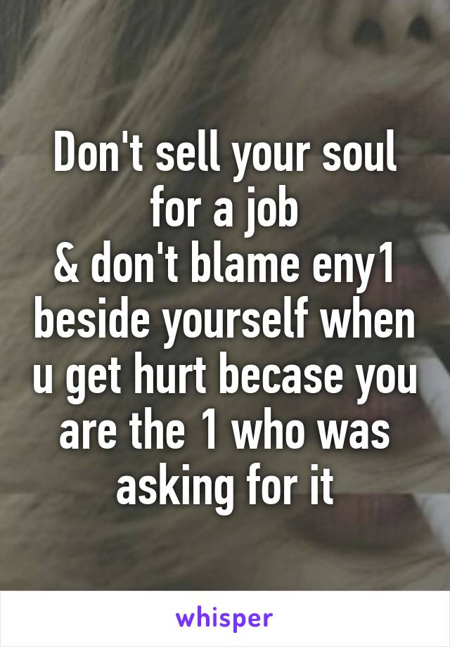 Don't sell your soul for a job
& don't blame eny1 beside yourself when u get hurt becase you are the 1 who was asking for it