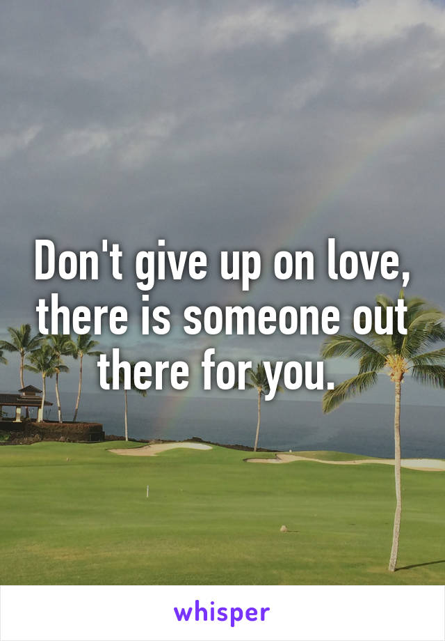 Don't give up on love, there is someone out there for you. 