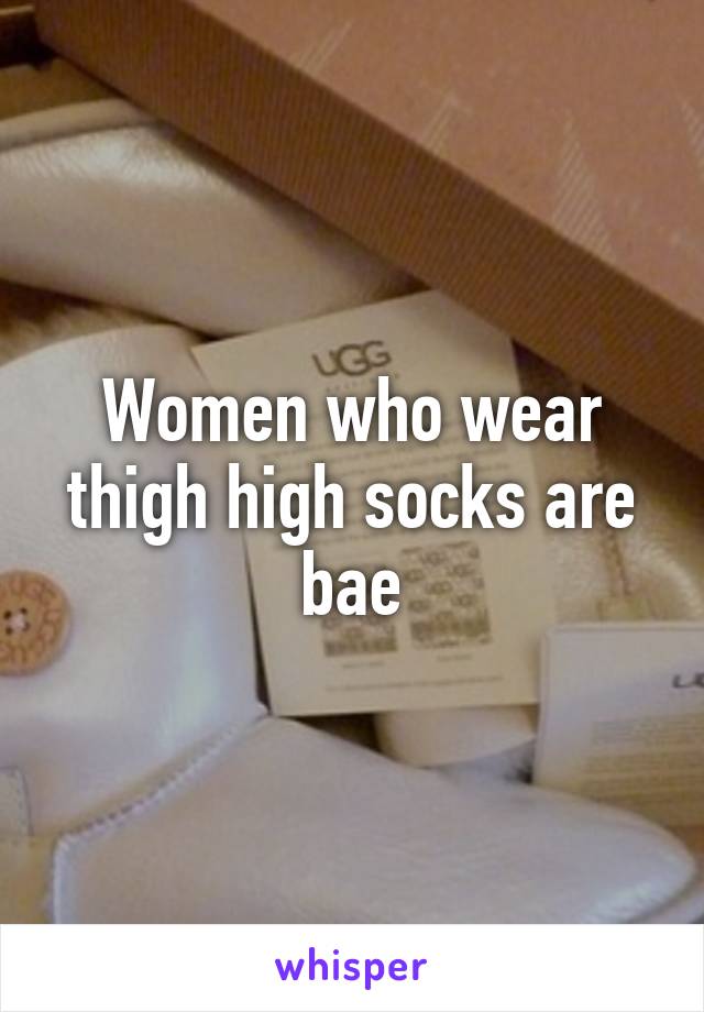 Women who wear thigh high socks are bae