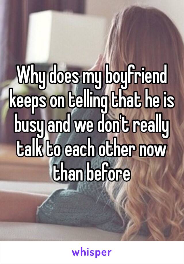 Why does my boyfriend keeps on telling that he is busy and we don't really talk to each other now than before