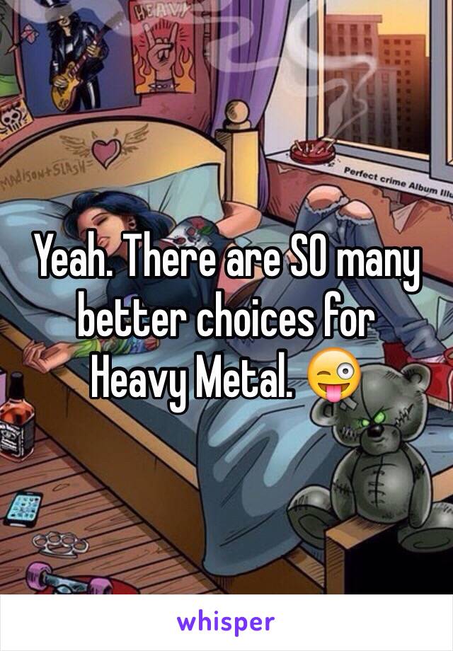 Yeah. There are SO many better choices for
Heavy Metal. 😜