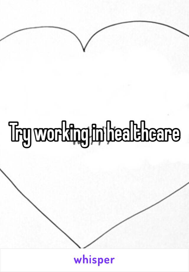 Try working in healthcare 