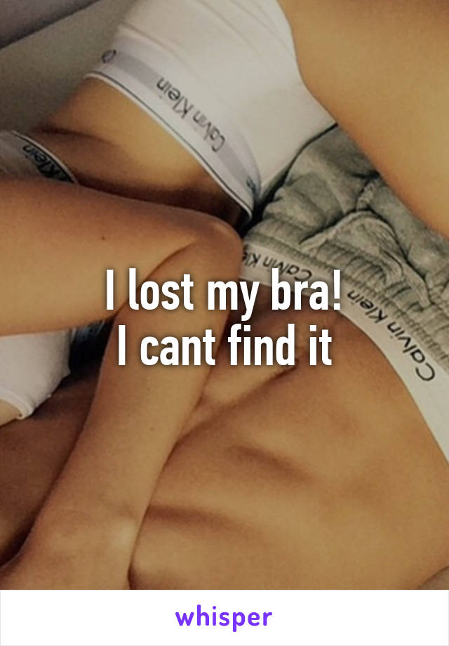 I lost my bra!
I cant find it