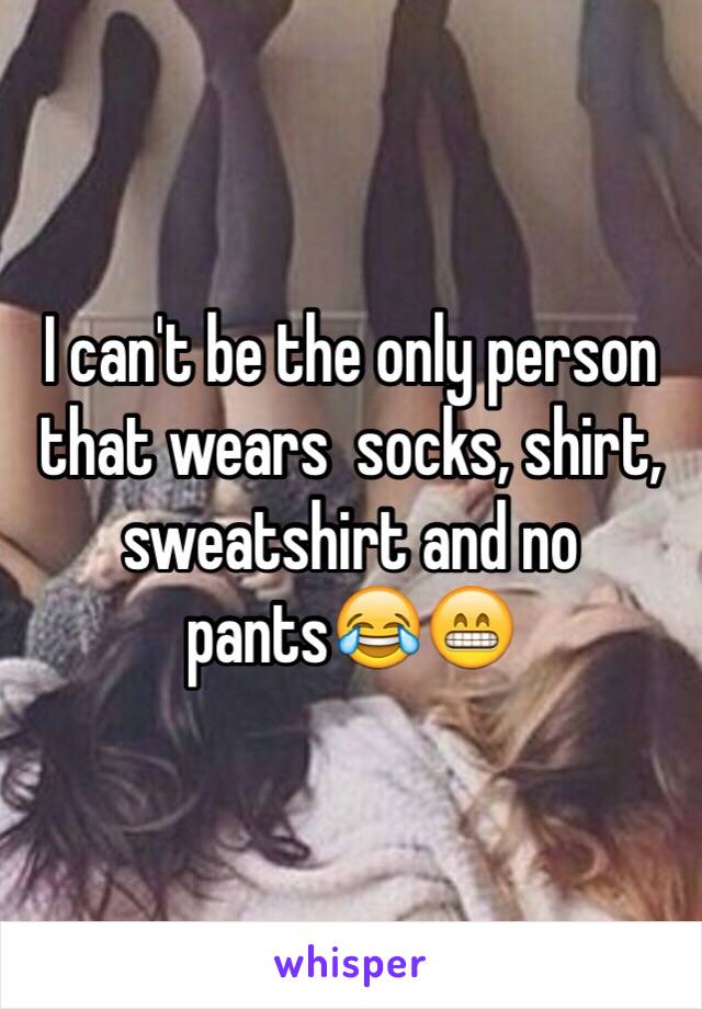 I can't be the only person that wears  socks, shirt, sweatshirt and no pants😂😁