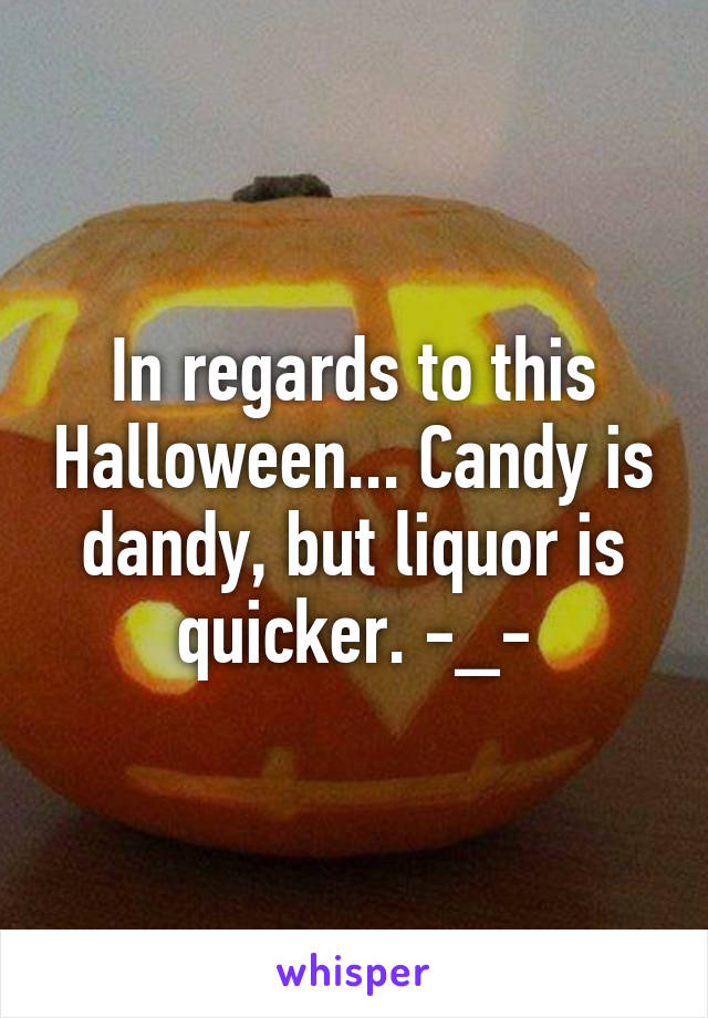 In regards to this Halloween... Candy is dandy, but liquor is quicker. -_-