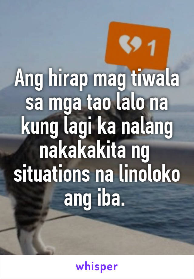 Ang hirap mag tiwala sa mga tao lalo na kung lagi ka nalang nakakakita ng  situations na linoloko ang iba. 