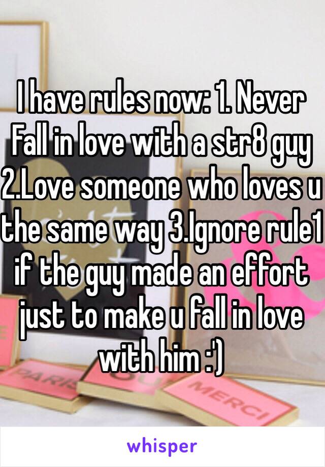 I have rules now: 1. Never Fall in love with a str8 guy 2.Love someone who loves u the same way 3.Ignore rule1 if the guy made an effort just to make u fall in love with him :')