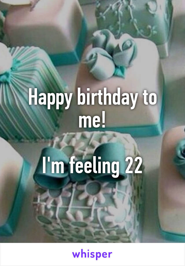 Happy birthday to me!

I'm feeling 22