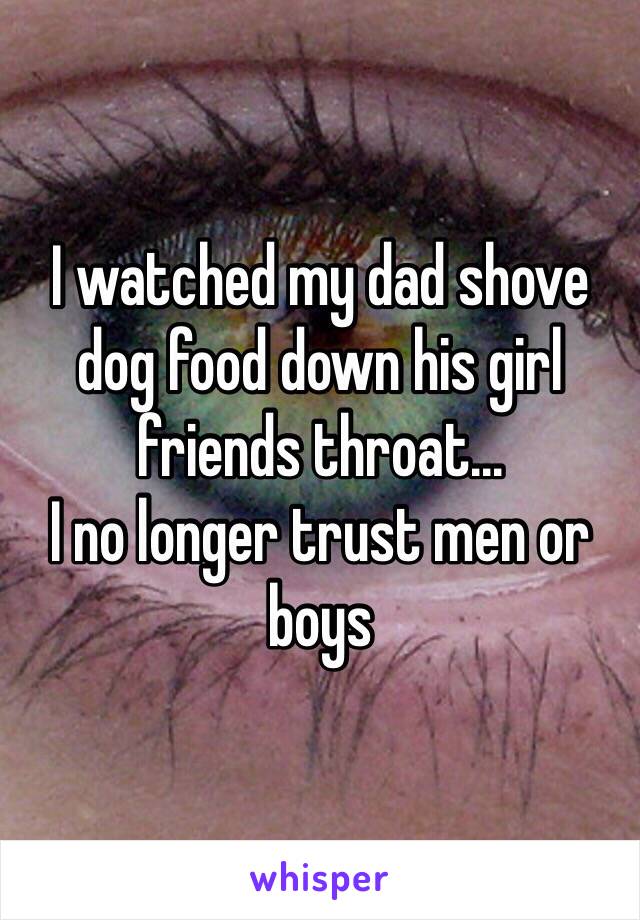 I watched my dad shove dog food down his girl friends throat...
I no longer trust men or boys