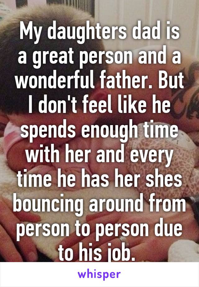 My daughters dad is a great person and a wonderful father. But I don't feel like he spends enough time with her and every time he has her shes bouncing around from person to person due to his job. 