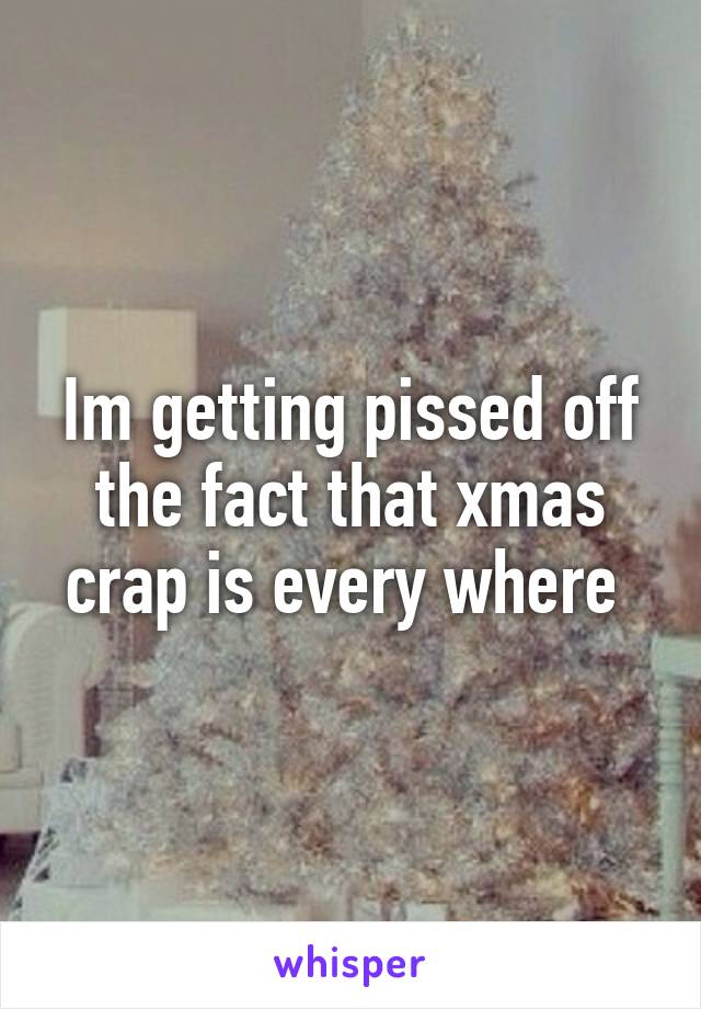 Im getting pissed off the fact that xmas crap is every where 