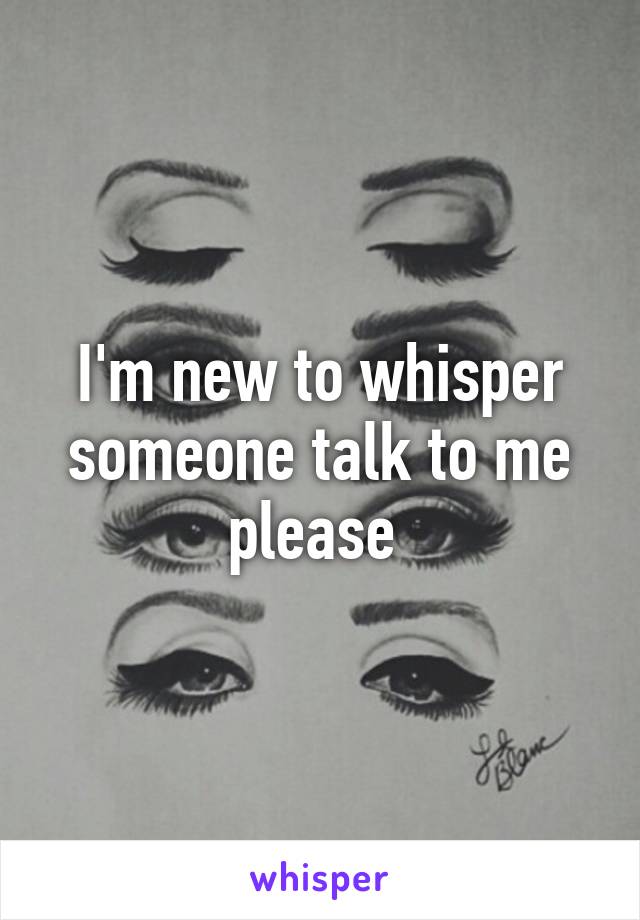 I'm new to whisper someone talk to me please 