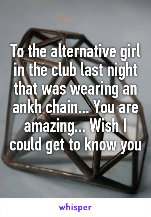 To the alternative girl in the club last night that was wearing an ankh chain... You are amazing... Wish I could get to know you 