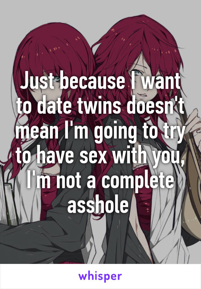 Just because I want to date twins doesn't mean I'm going to try to have sex with you, I'm not a complete asshole 