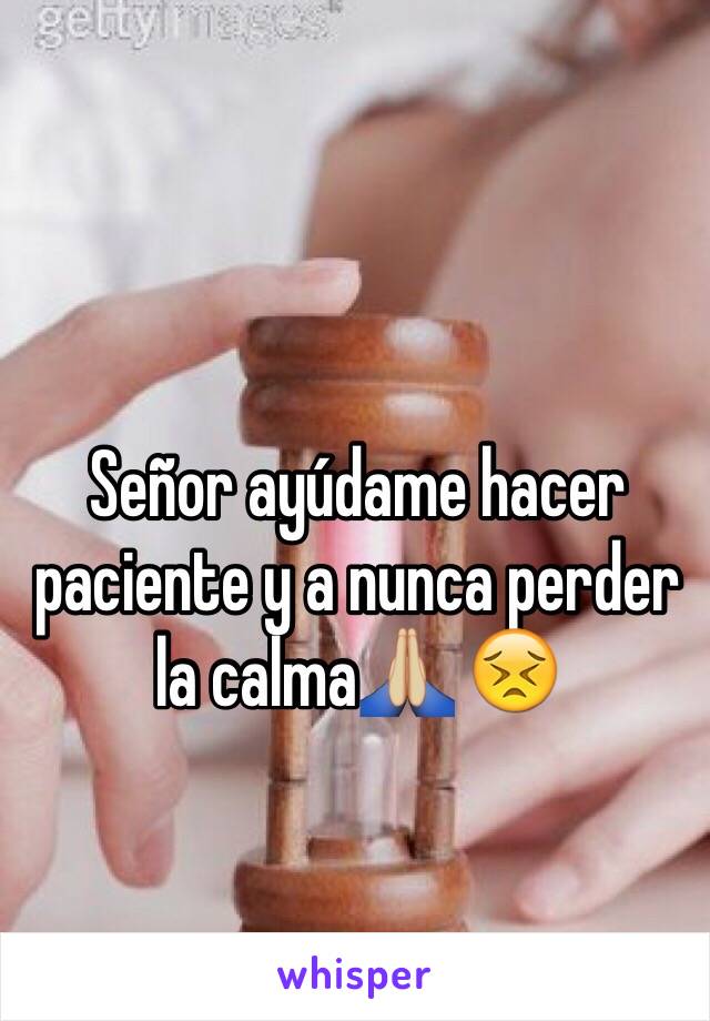 Señor ayúdame hacer  paciente y a nunca perder la calma🙏🏼 😣