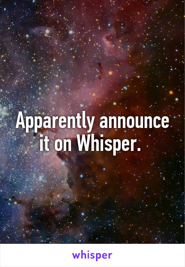 Apparently announce it on Whisper. 