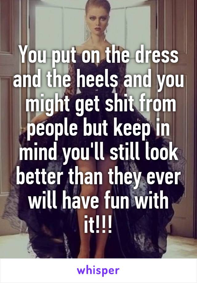 You put on the dress and the heels and you  might get shit from people but keep in mind you'll still look better than they ever will have fun with it!!!