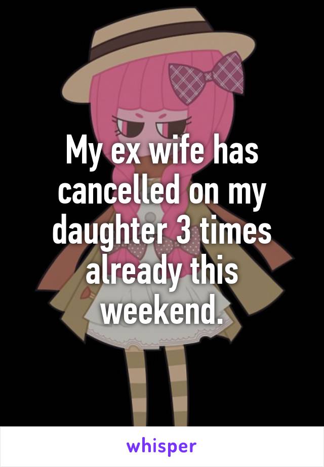 My ex wife has cancelled on my daughter 3 times already this weekend.