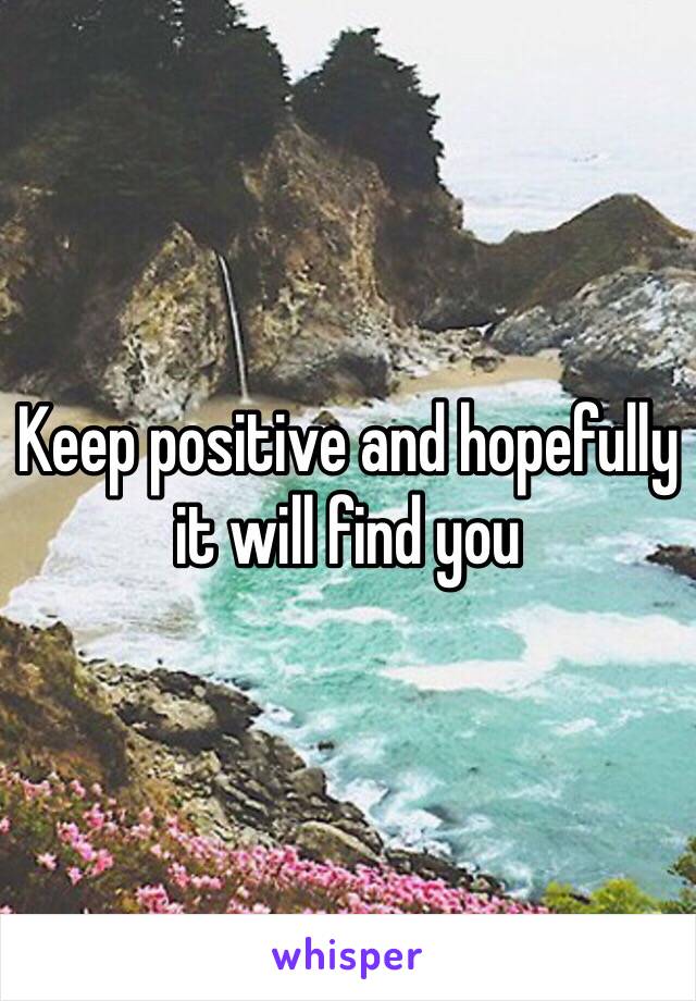 Keep positive and hopefully it will find you 