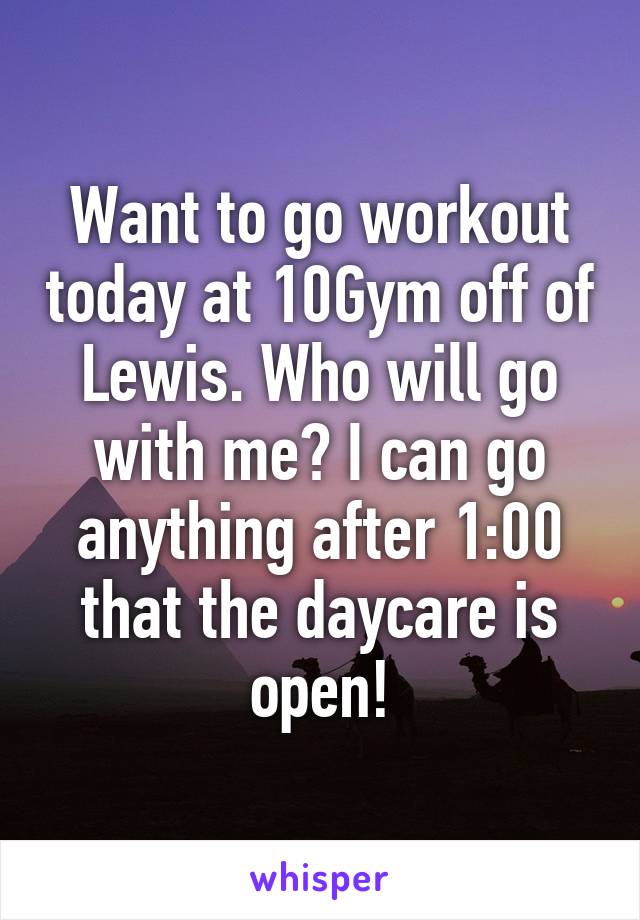 Want to go workout today at 10Gym off of Lewis. Who will go with me? I can go anything after 1:00 that the daycare is open!