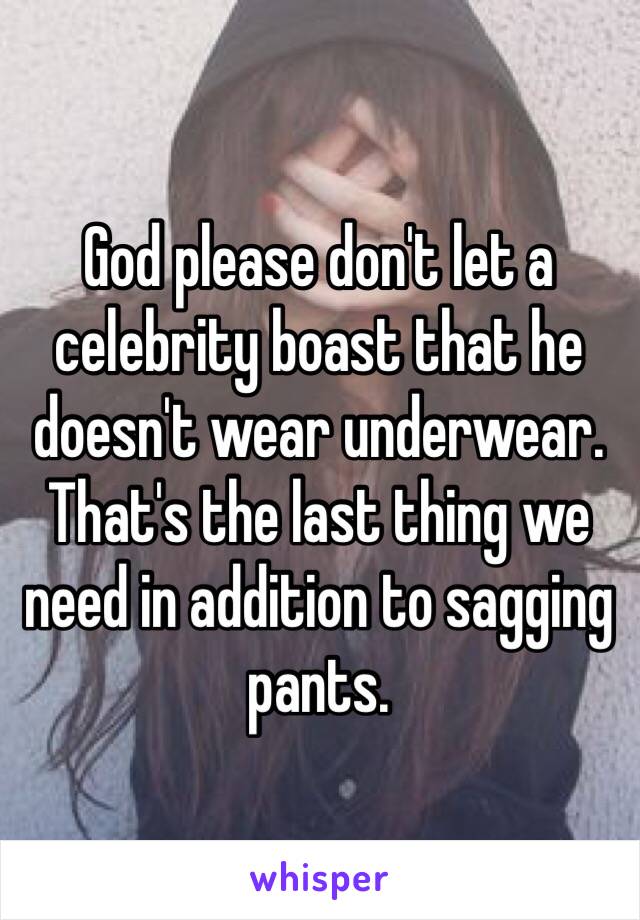 God please don't let a celebrity boast that he doesn't wear underwear. That's the last thing we need in addition to sagging pants.