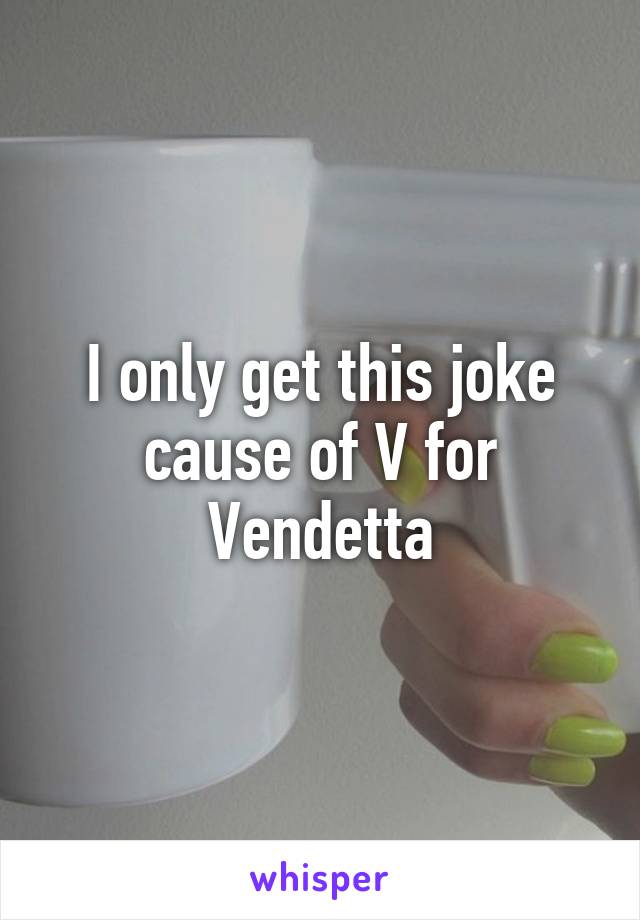 I only get this joke cause of V for Vendetta