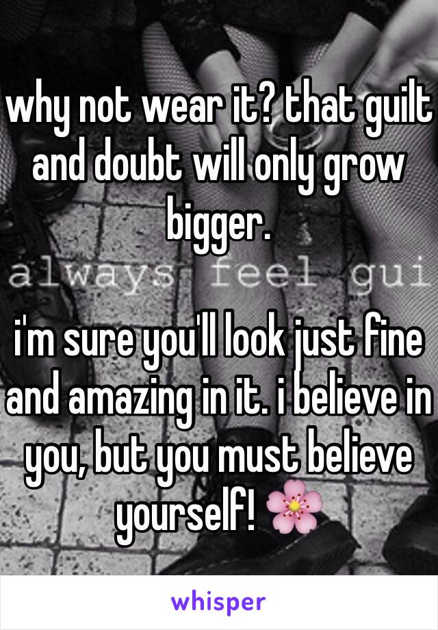 why not wear it? that guilt and doubt will only grow bigger.

i'm sure you'll look just fine and amazing in it. i believe in you, but you must believe yourself! 🌸