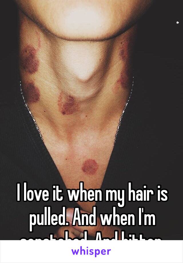 I love it when my hair is pulled. And when I'm scratched. And bitten. 