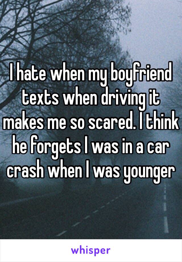 I hate when my boyfriend texts when driving it makes me so scared. I think he forgets I was in a car crash when I was younger 