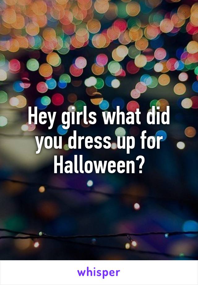 Hey girls what did you dress up for Halloween?