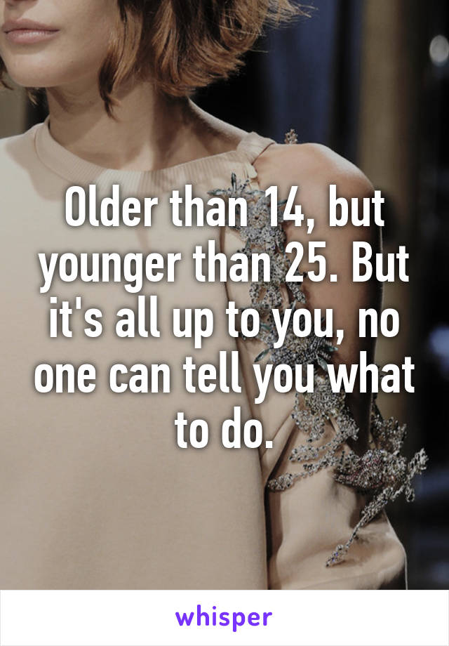 Older than 14, but younger than 25. But it's all up to you, no one can tell you what to do.